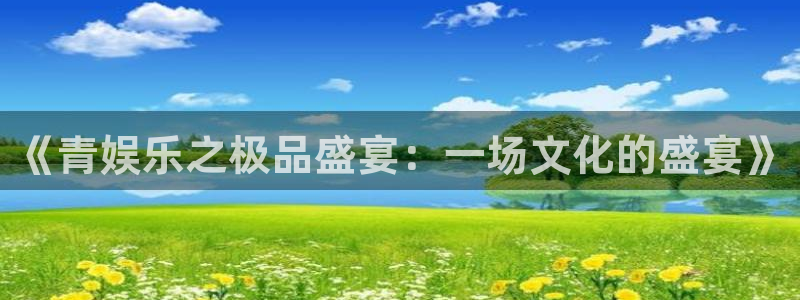 运达娱乐代理：《青娱乐之极品盛宴：一场文化的盛宴》