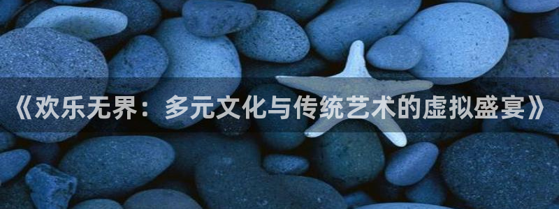 运达娱乐主管：《欢乐无界：多元文化与传统艺术的虚拟盛宴》