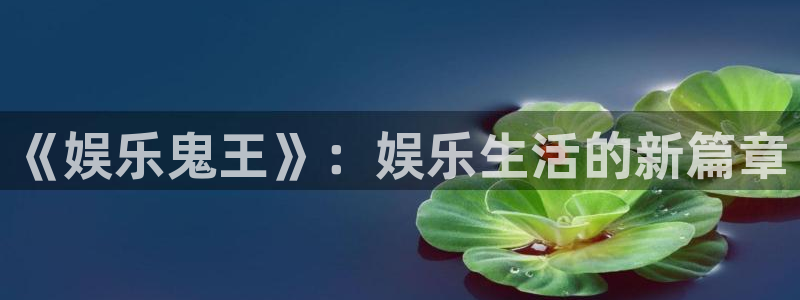 运达娱乐免费注册：《娱乐鬼王》：娱乐生活的新篇章