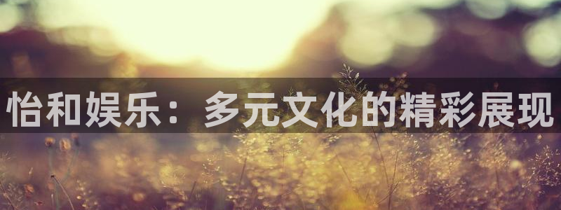 运达娱乐3：怡和娱乐：多元文化的精彩展现