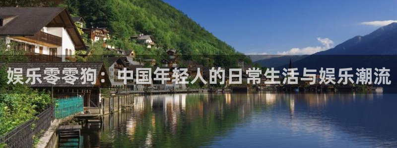 运达娱乐体育平台登录入口：娱乐零零狗：中国年轻人的日常生活与娱乐潮流