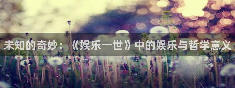 运达娱乐体育凯捷平台招商：未知的奇妙：《娱乐一世》中的娱乐与哲学意义
