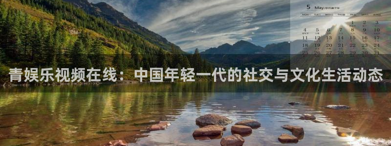 运达娱乐3官网登录：青娱乐视频在线：中国年轻一代的社交与文化生活动态