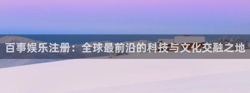 运达娱乐app注册地址：百事娱乐注册：全球最前沿的科技与文化交融之地