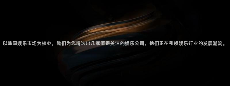 运达娱乐4开户：以韩国娱乐市场为核心，我们为您精选出几家值得关注的娱乐公司，他们