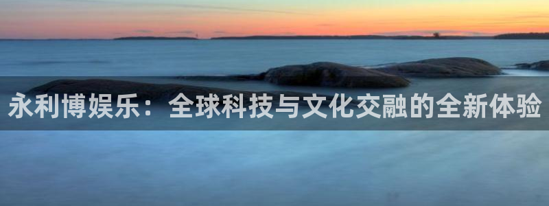 运达娱乐链接：永利博娱乐：全球科技与文化交融的全新体验