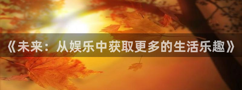 运达娱乐平台官方网站：《未来：从娱乐中获取更多的生活乐趣》