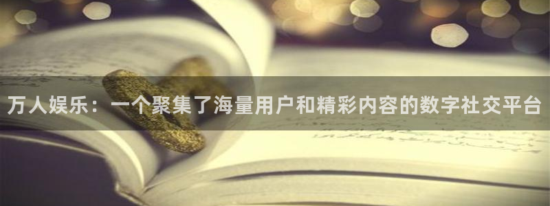 运达娱乐体育在线注册：万人娱乐：一个聚集了海量用户和精彩内容的数字社交平台
