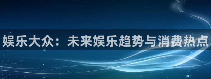 运达娱乐平台官方入口：娱乐大众：未来娱乐趋势与消费热点