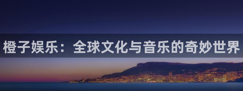 运达娱乐注册网页版：橙子娱乐：全球文化与音乐的奇妙世界
